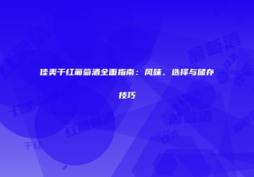 佳美干红葡萄酒全面指南：风味、选择与储存技巧