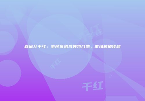 鑫蜜儿干红：亲民价格与独特口感，市场热销佳酿