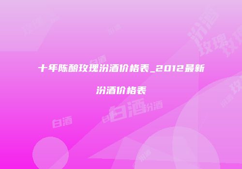 十年陈酿玫瑰汾酒价格表_2012最新汾酒价格表