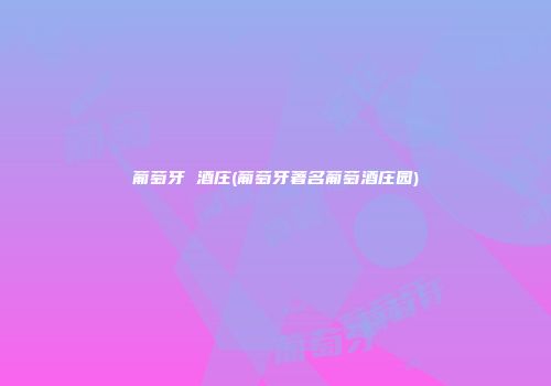 葡萄牙 酒庄(葡萄牙著名葡萄酒庄园)