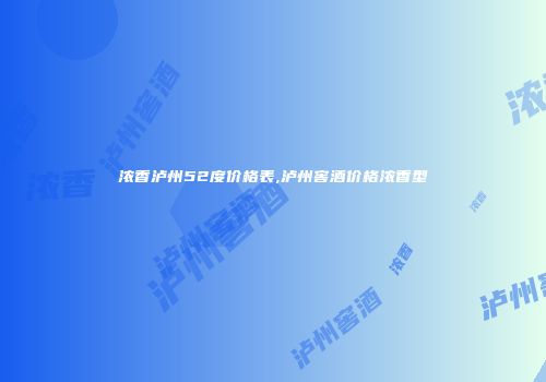 浓香泸州52度价格表,泸州窖酒价格浓香型