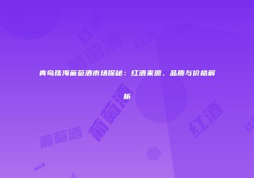青岛珠海葡萄酒市场探秘：红酒来源、品质与价格解析