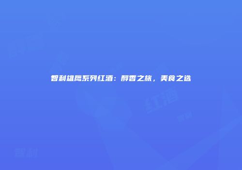 智利雄鹰系列红酒：醇香之旅，美食之选