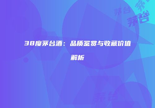 38度茅台酒：品质鉴赏与收藏价值解析