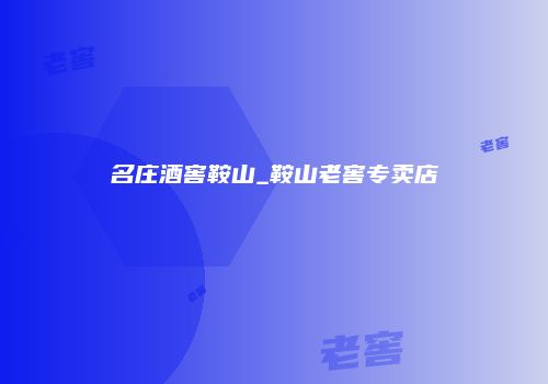 名庄酒窖鞍山_鞍山老窖专卖店