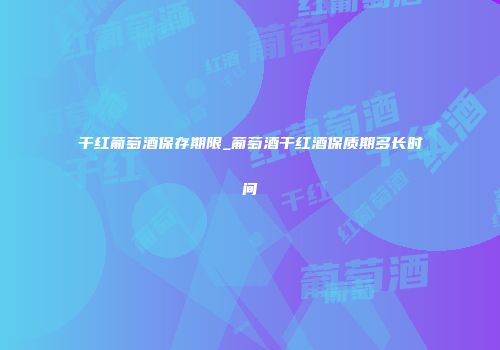 干红葡萄酒保存期限_葡萄酒干红酒保质期多长时间