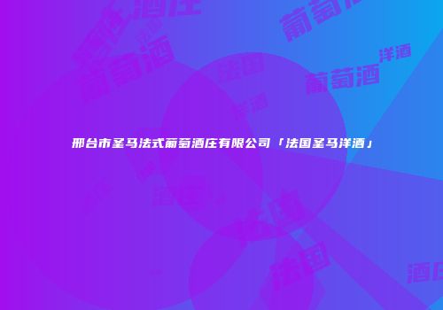 邢台市圣马法式葡萄酒庄有限公司「法国圣马洋酒」