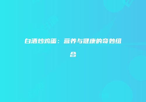 白酒炒鸡蛋：营养与健康的奇妙组合
