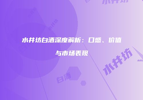 水井坊白酒深度解析：口感、价值与市场表现