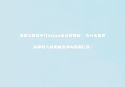 法国梦纳特干红2009葡萄酒价格  为什么现在的年轻人越来越追求高品质红酒？