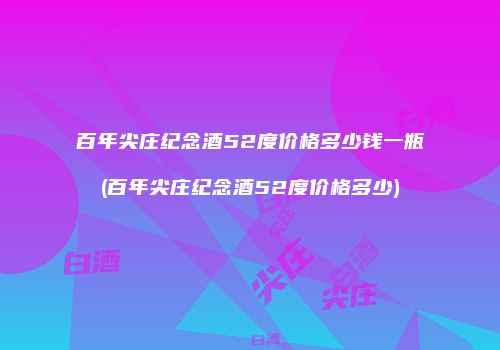 百年尖庄纪念酒52度价格多少钱一瓶(百年尖庄纪念酒52度价格多少)