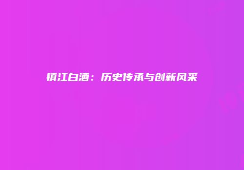 镇江白酒：历史传承与创新风采