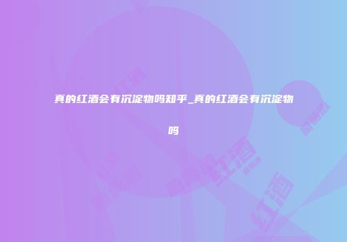 真的红酒会有沉淀物吗知乎_真的红酒会有沉淀物吗