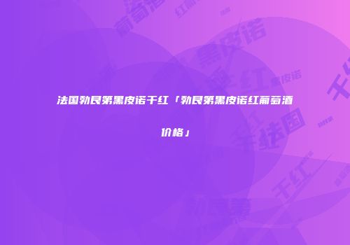 法国勃艮第黑皮诺干红「勃艮第黑皮诺红葡萄酒价格」