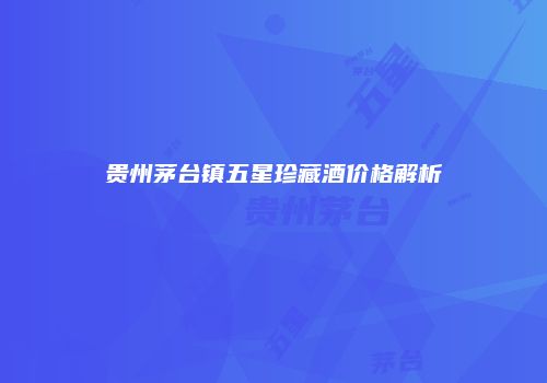 贵州茅台镇五星珍藏酒价格解析
