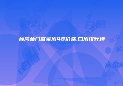 台湾金门高粱酒48价格,白酒排行榜