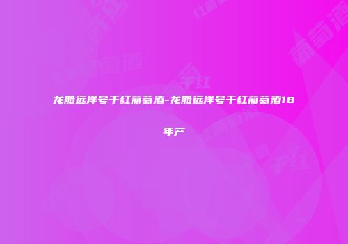 龙船远洋号干红葡萄酒-龙船远洋号干红葡萄酒18年产