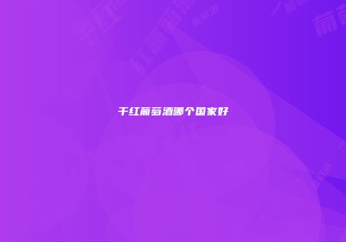 干红葡萄酒哪个国家好
