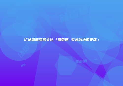 论法国葡萄酒文化「葡萄酒 有趣的法国矛盾」