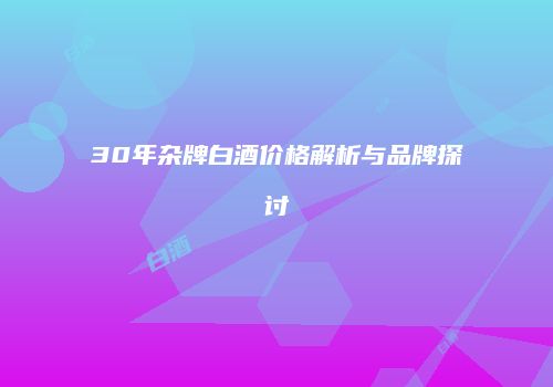 30年杂牌白酒价格解析与品牌探讨