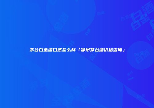茅台白金酒口感怎么样「郑州茅台酒价格查询」