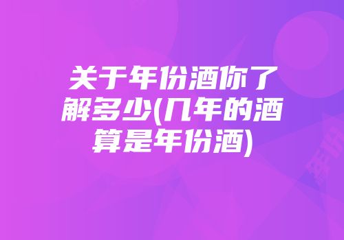 关于年份酒你了解多少(几年的酒算是年份酒)