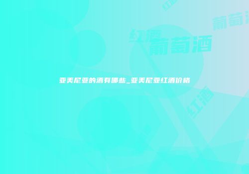 亚美尼亚的酒有哪些_亚美尼亚红酒价格