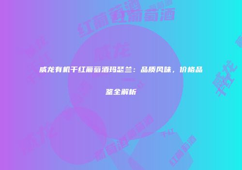 威龙有机干红葡萄酒玛瑟兰：品质风味，价格品鉴全解析