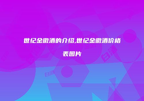 世纪金徽酒的介绍,世纪金徽酒价格表图片
