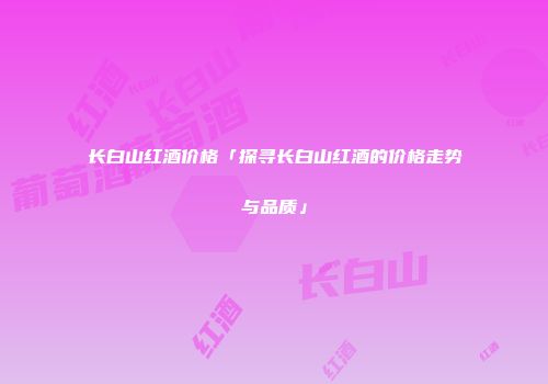 长白山红酒价格「探寻长白山红酒的价格走势与品质」