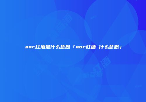 aoc红酒是什么意思「aoc红酒 什么意思」