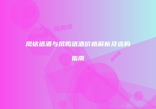 凤铭塔酒与凤鸣塔酒价格解析及选购指南