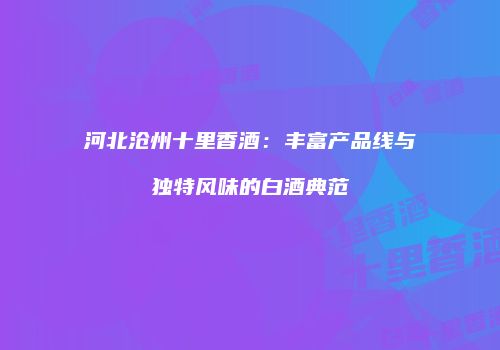 河北沧州十里香酒：丰富产品线与独特风味的白酒典范