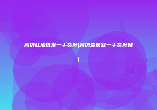 高仿红酒批发一手货源(高仿最便宜一手货源鞋)