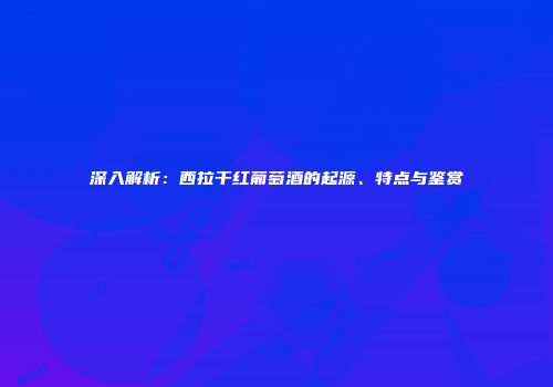 深入解析：西拉干红葡萄酒的起源、特点与鉴赏