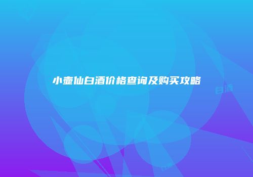 小壶仙白酒价格查询及购买攻略