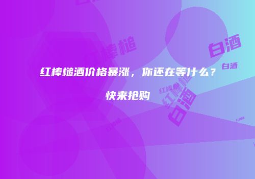 红棒槌酒价格暴涨，你还在等什么？快来抢购