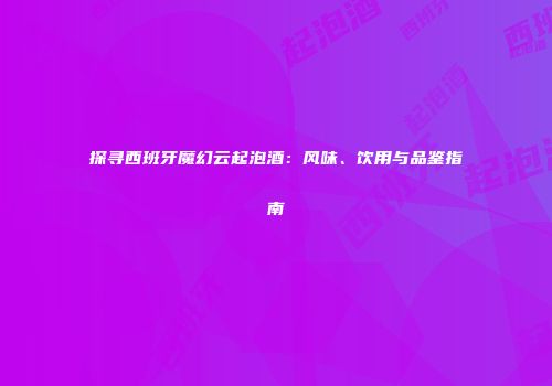 探寻西班牙魔幻云起泡酒：风味、饮用与品鉴指南