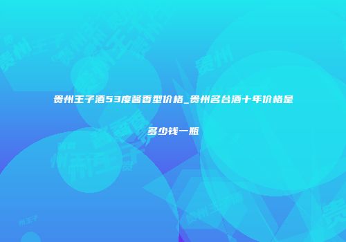 贵州王子酒53度酱香型价格_贵州名台酒十年价格是多少钱一瓶