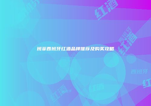 班菲西班牙红酒品牌推荐及购买攻略