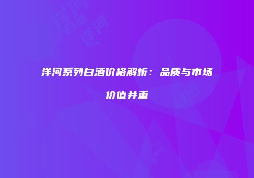 洋河系列白酒价格解析：品质与市场价值并重