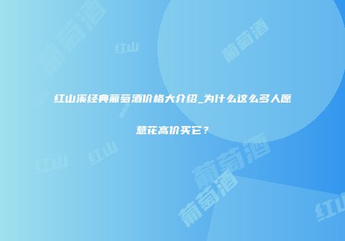 红山溪经典葡萄酒价格大介绍_为什么这么多人愿意花高价买它？