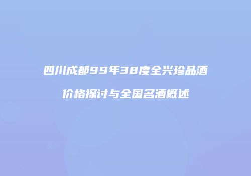 四川成都99年38度全兴珍品酒价格探讨与全国名酒概述