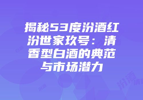 揭秘53度汾酒红汾世家玖号：清香型白酒的典范与市场潜力