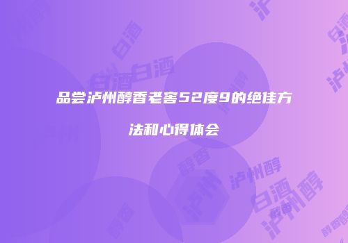 品尝泸州醇香老窖52度9的绝佳方法和心得体会