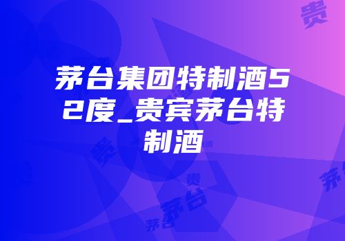 茅台集团特制酒52度_贵宾茅台特制酒