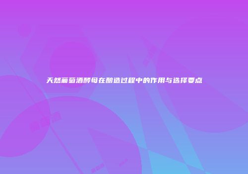 天然葡萄酒酵母在酿造过程中的作用与选择要点