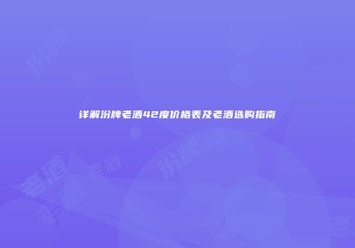 详解汾牌老酒42度价格表及老酒选购指南