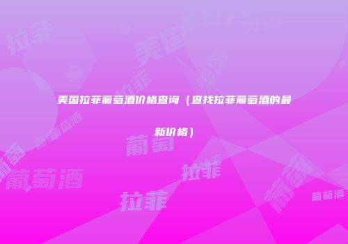 美国拉菲葡萄酒价格查询（查找拉菲葡萄酒的最新价格）