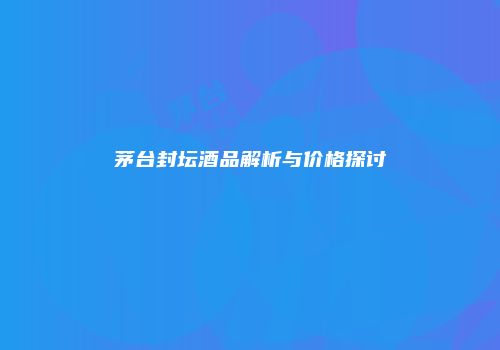 茅台封坛酒品解析与价格探讨